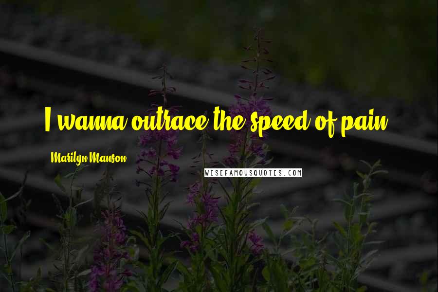 Marilyn Manson Quotes: I wanna outrace the speed of pain.