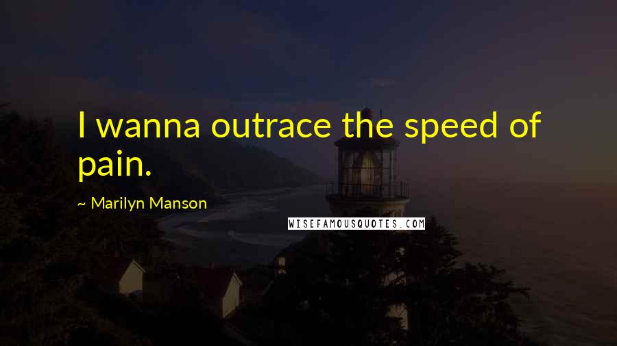 Marilyn Manson Quotes: I wanna outrace the speed of pain.