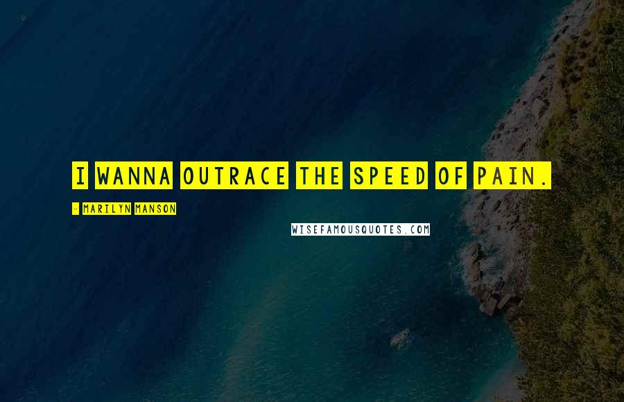 Marilyn Manson Quotes: I wanna outrace the speed of pain.
