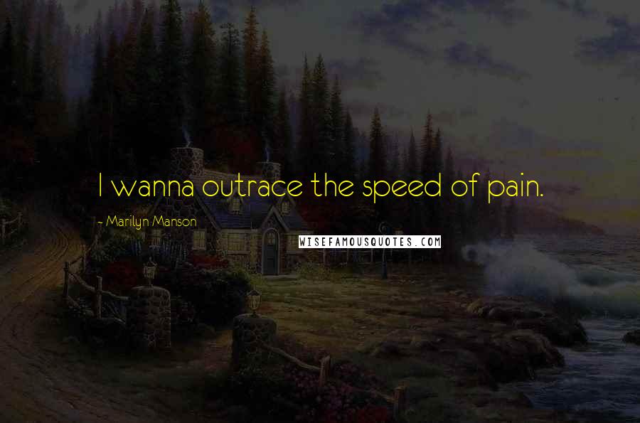 Marilyn Manson Quotes: I wanna outrace the speed of pain.