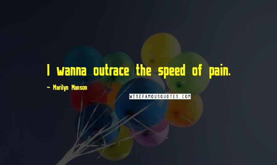 Marilyn Manson Quotes: I wanna outrace the speed of pain.