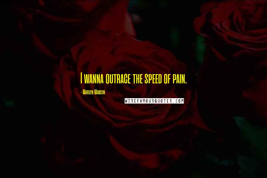 Marilyn Manson Quotes: I wanna outrace the speed of pain.