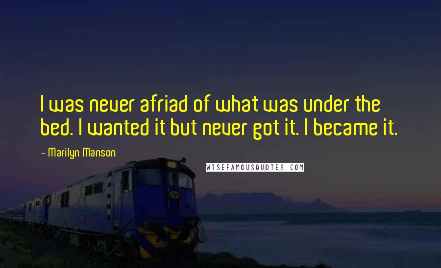 Marilyn Manson Quotes: I was never afriad of what was under the bed. I wanted it but never got it. I became it.