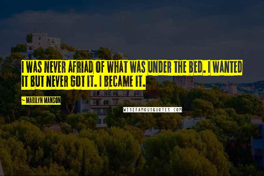 Marilyn Manson Quotes: I was never afriad of what was under the bed. I wanted it but never got it. I became it.