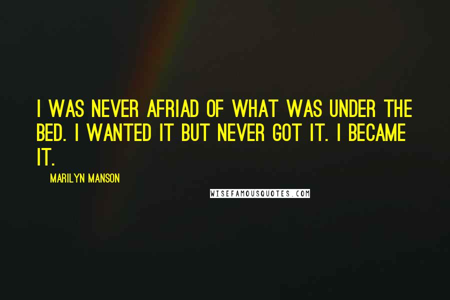 Marilyn Manson Quotes: I was never afriad of what was under the bed. I wanted it but never got it. I became it.