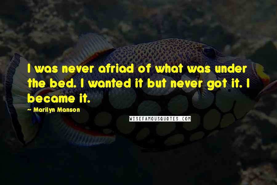Marilyn Manson Quotes: I was never afriad of what was under the bed. I wanted it but never got it. I became it.