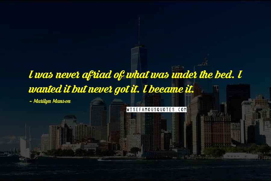 Marilyn Manson Quotes: I was never afriad of what was under the bed. I wanted it but never got it. I became it.
