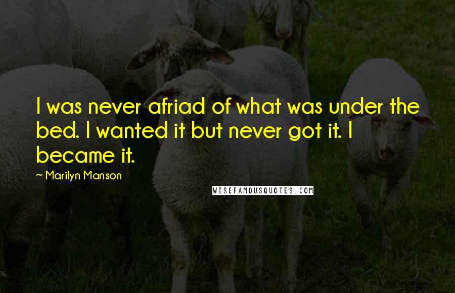 Marilyn Manson Quotes: I was never afriad of what was under the bed. I wanted it but never got it. I became it.
