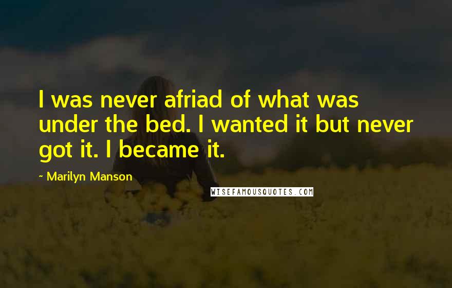 Marilyn Manson Quotes: I was never afriad of what was under the bed. I wanted it but never got it. I became it.
