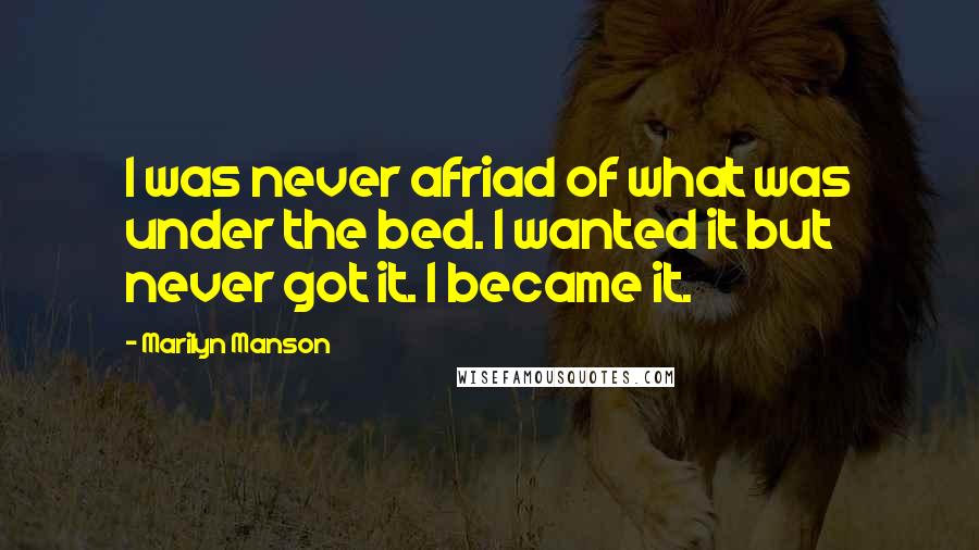 Marilyn Manson Quotes: I was never afriad of what was under the bed. I wanted it but never got it. I became it.