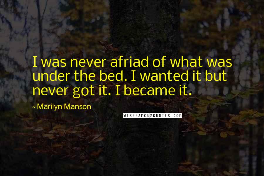 Marilyn Manson Quotes: I was never afriad of what was under the bed. I wanted it but never got it. I became it.
