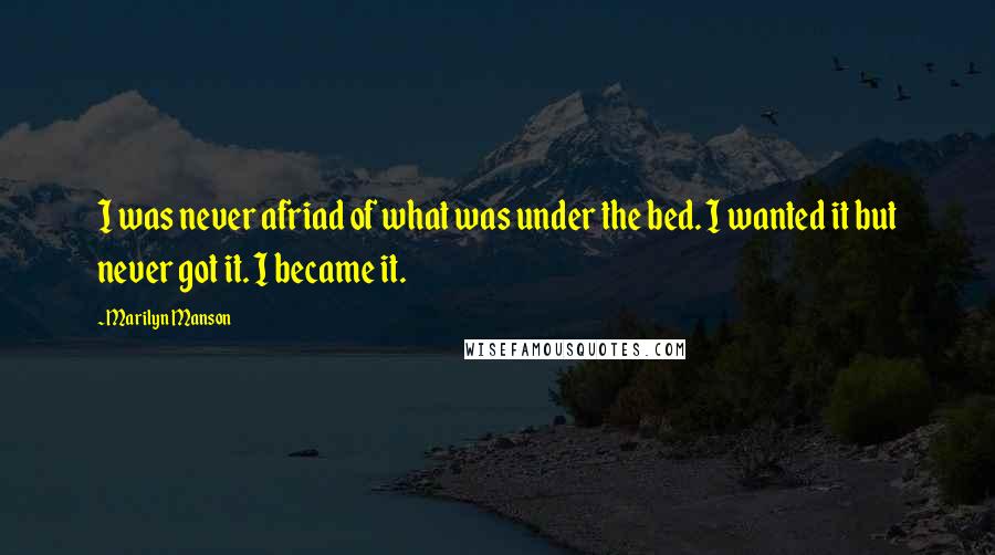 Marilyn Manson Quotes: I was never afriad of what was under the bed. I wanted it but never got it. I became it.