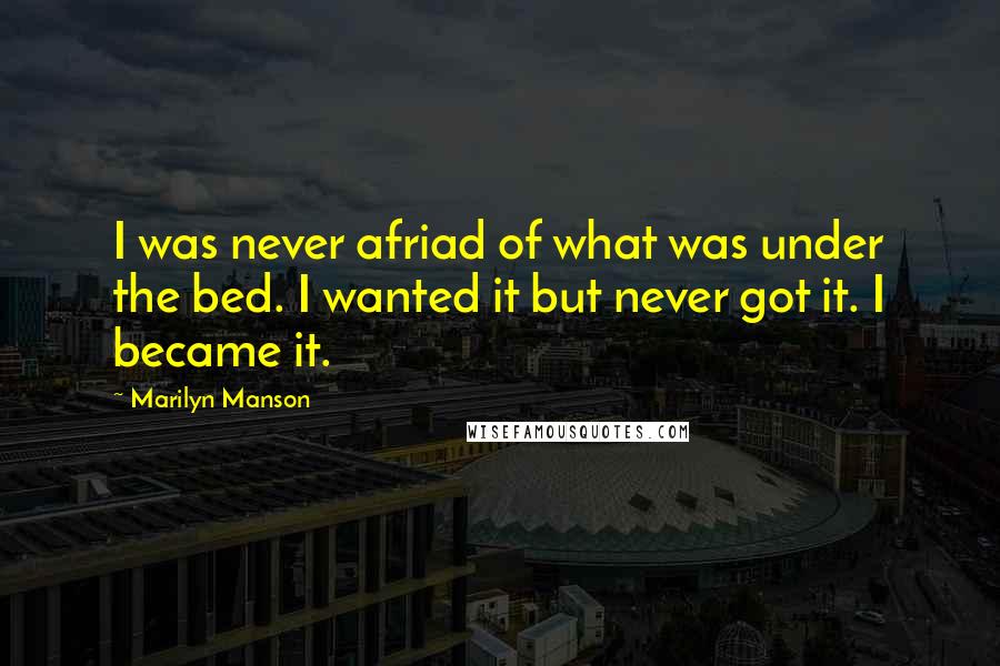 Marilyn Manson Quotes: I was never afriad of what was under the bed. I wanted it but never got it. I became it.