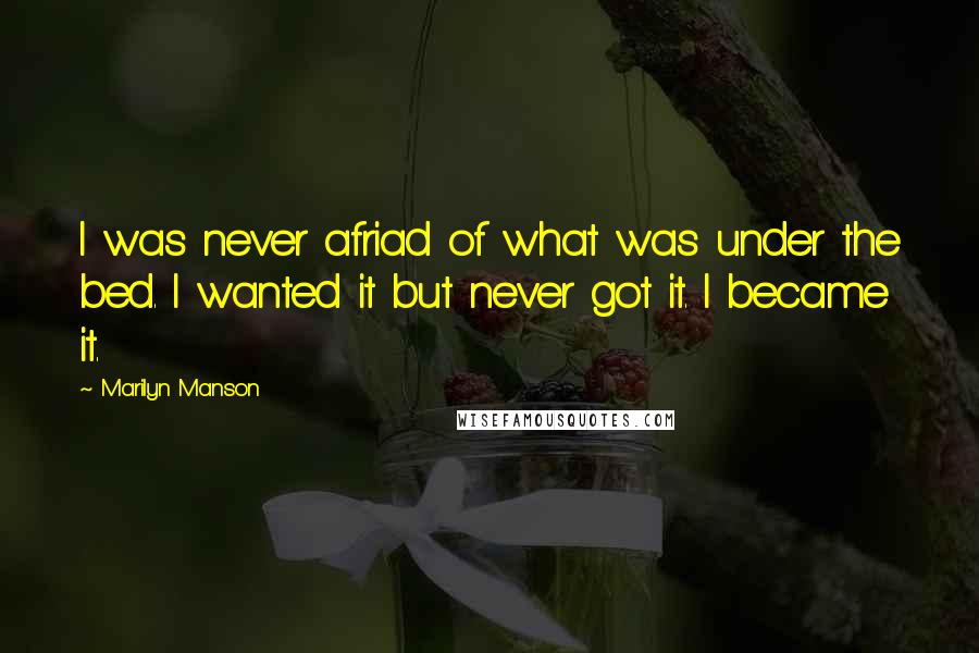 Marilyn Manson Quotes: I was never afriad of what was under the bed. I wanted it but never got it. I became it.