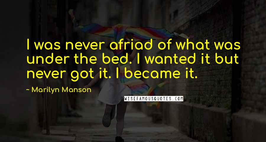 Marilyn Manson Quotes: I was never afriad of what was under the bed. I wanted it but never got it. I became it.