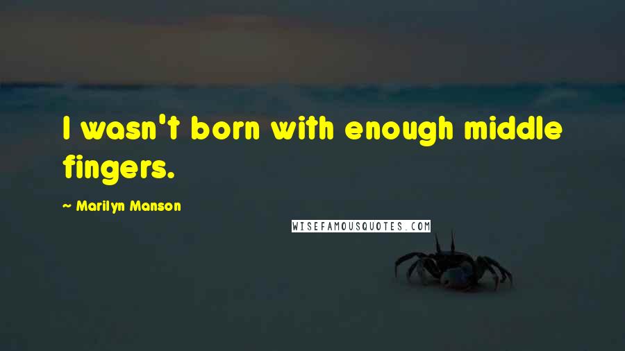 Marilyn Manson Quotes: I wasn't born with enough middle fingers.