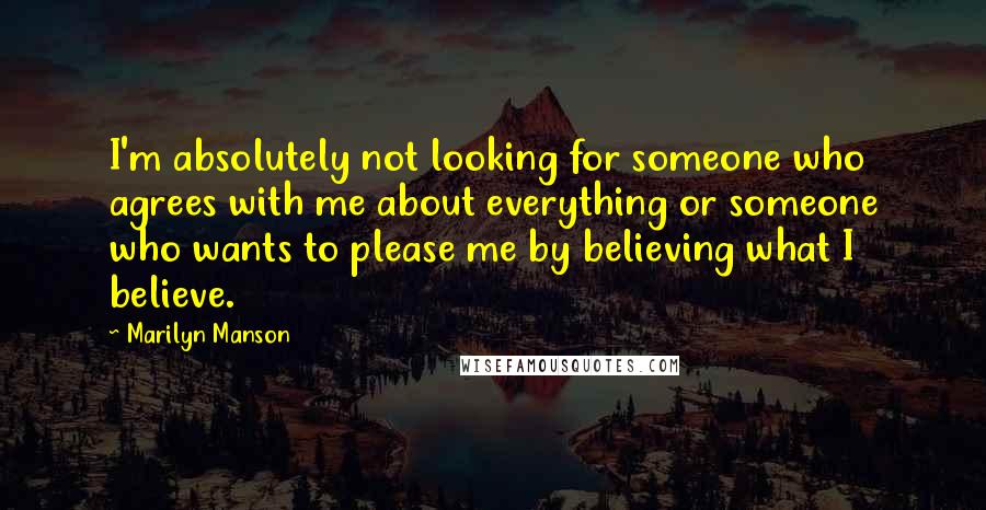 Marilyn Manson Quotes: I'm absolutely not looking for someone who agrees with me about everything or someone who wants to please me by believing what I believe.