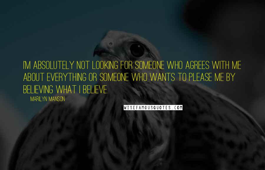 Marilyn Manson Quotes: I'm absolutely not looking for someone who agrees with me about everything or someone who wants to please me by believing what I believe.