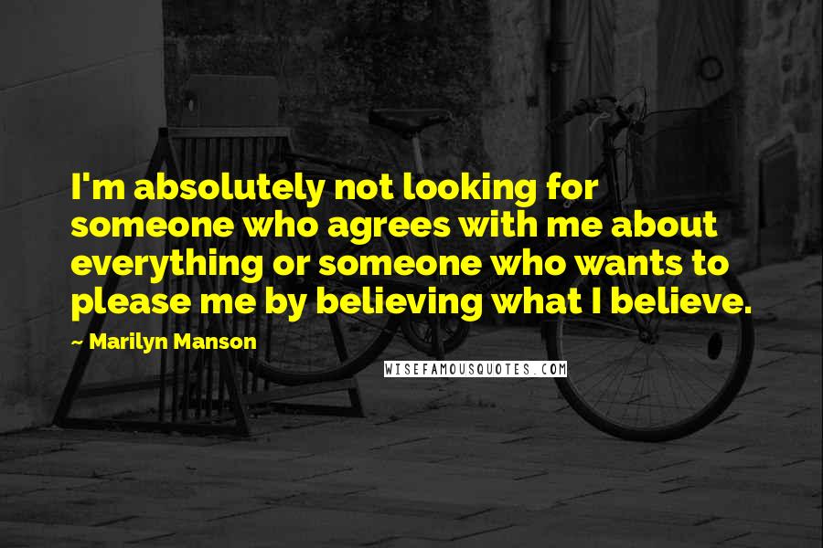 Marilyn Manson Quotes: I'm absolutely not looking for someone who agrees with me about everything or someone who wants to please me by believing what I believe.