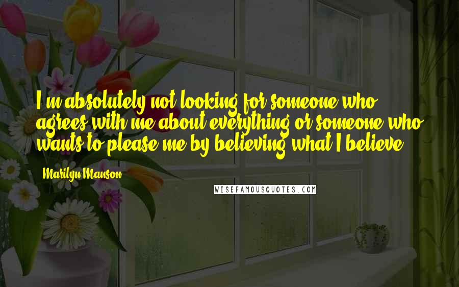 Marilyn Manson Quotes: I'm absolutely not looking for someone who agrees with me about everything or someone who wants to please me by believing what I believe.