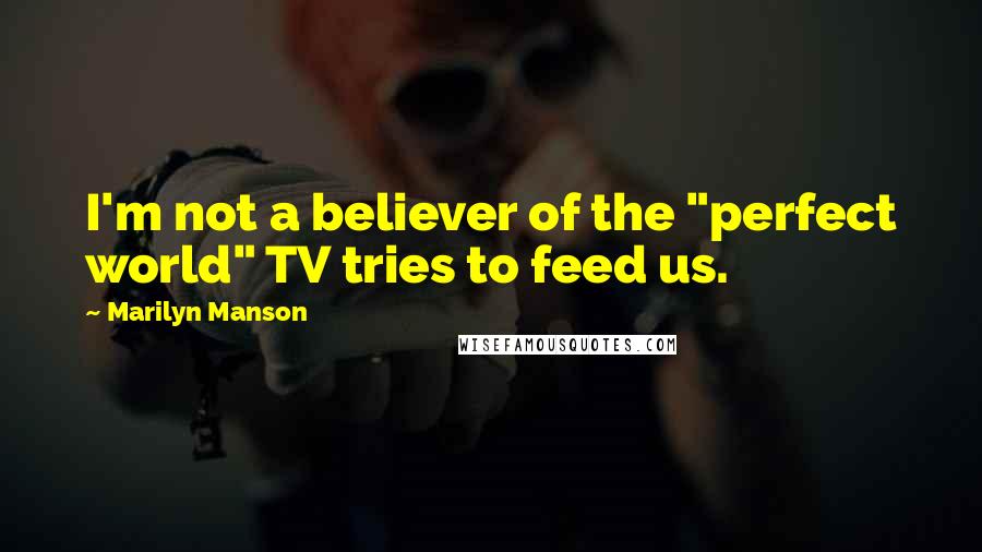 Marilyn Manson Quotes: I'm not a believer of the "perfect world" TV tries to feed us.