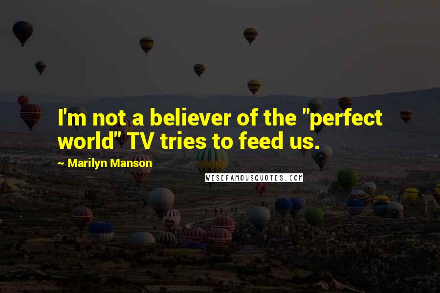 Marilyn Manson Quotes: I'm not a believer of the "perfect world" TV tries to feed us.