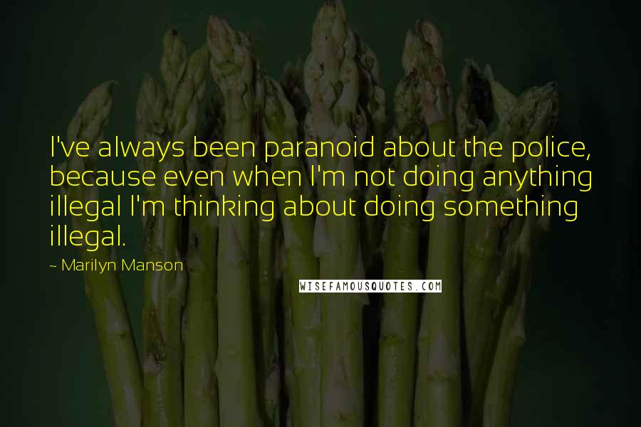 Marilyn Manson Quotes: I've always been paranoid about the police, because even when I'm not doing anything illegal I'm thinking about doing something illegal.