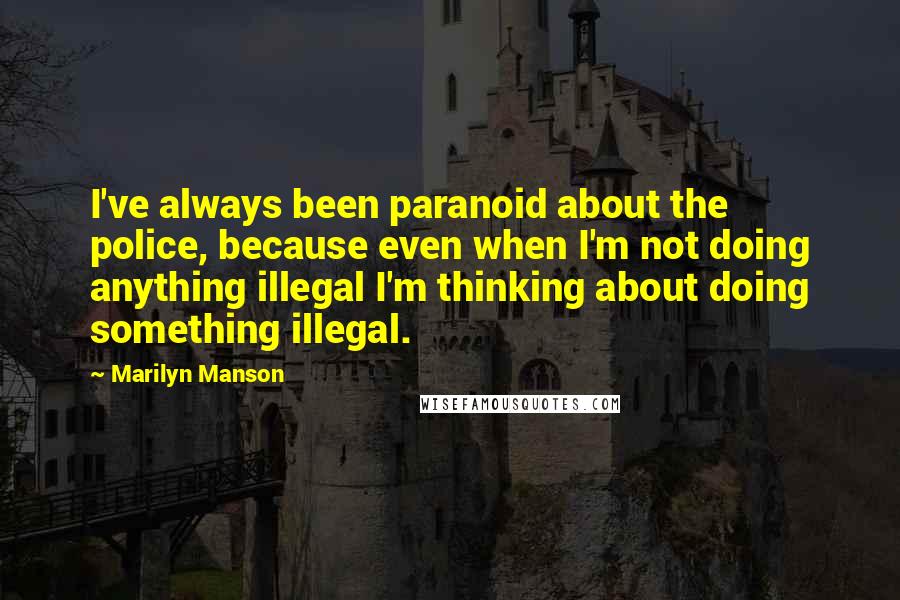 Marilyn Manson Quotes: I've always been paranoid about the police, because even when I'm not doing anything illegal I'm thinking about doing something illegal.