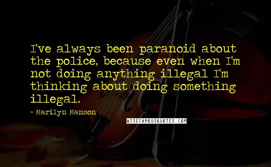 Marilyn Manson Quotes: I've always been paranoid about the police, because even when I'm not doing anything illegal I'm thinking about doing something illegal.