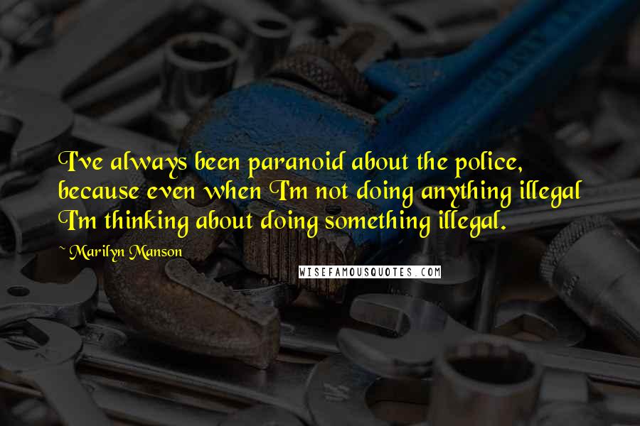 Marilyn Manson Quotes: I've always been paranoid about the police, because even when I'm not doing anything illegal I'm thinking about doing something illegal.