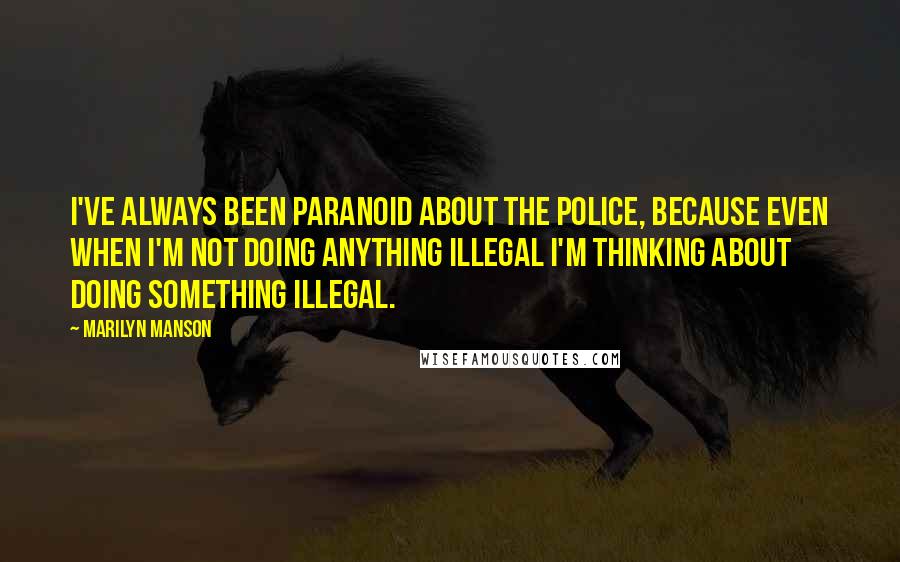 Marilyn Manson Quotes: I've always been paranoid about the police, because even when I'm not doing anything illegal I'm thinking about doing something illegal.