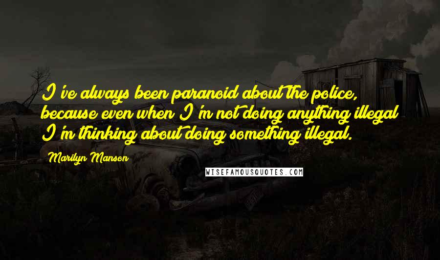 Marilyn Manson Quotes: I've always been paranoid about the police, because even when I'm not doing anything illegal I'm thinking about doing something illegal.