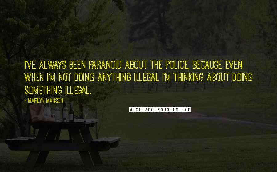 Marilyn Manson Quotes: I've always been paranoid about the police, because even when I'm not doing anything illegal I'm thinking about doing something illegal.