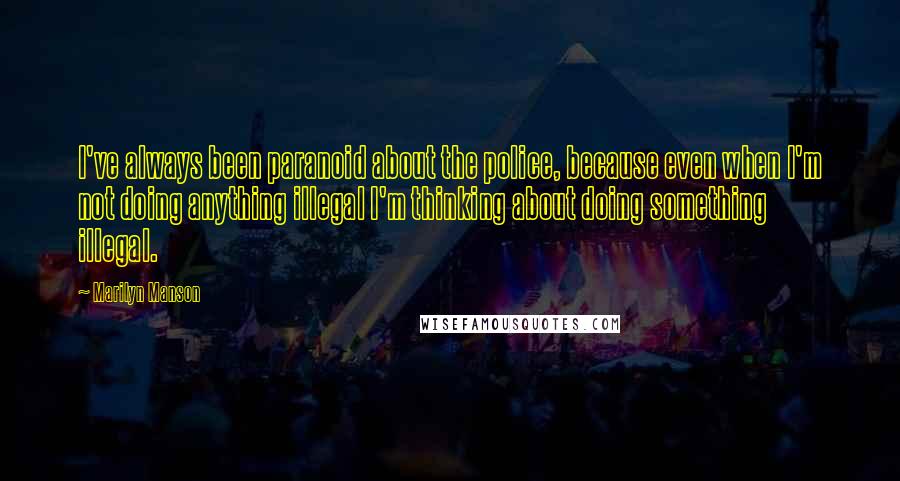 Marilyn Manson Quotes: I've always been paranoid about the police, because even when I'm not doing anything illegal I'm thinking about doing something illegal.