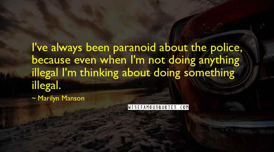 Marilyn Manson Quotes: I've always been paranoid about the police, because even when I'm not doing anything illegal I'm thinking about doing something illegal.