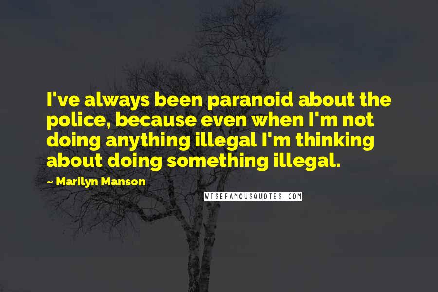 Marilyn Manson Quotes: I've always been paranoid about the police, because even when I'm not doing anything illegal I'm thinking about doing something illegal.