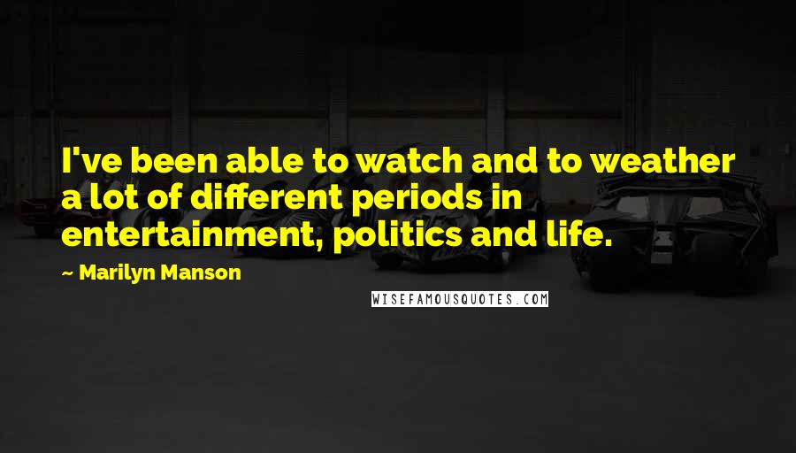 Marilyn Manson Quotes: I've been able to watch and to weather a lot of different periods in entertainment, politics and life.