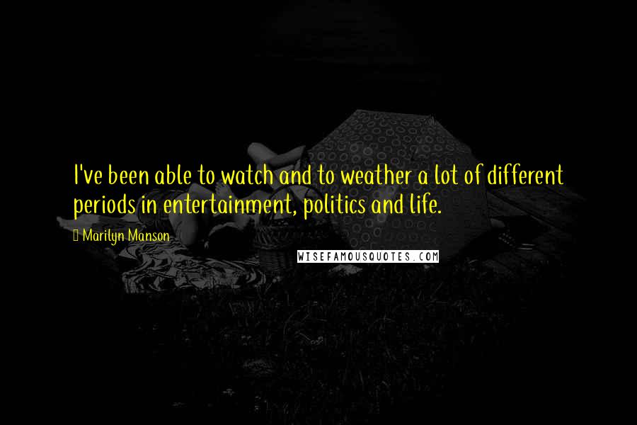 Marilyn Manson Quotes: I've been able to watch and to weather a lot of different periods in entertainment, politics and life.