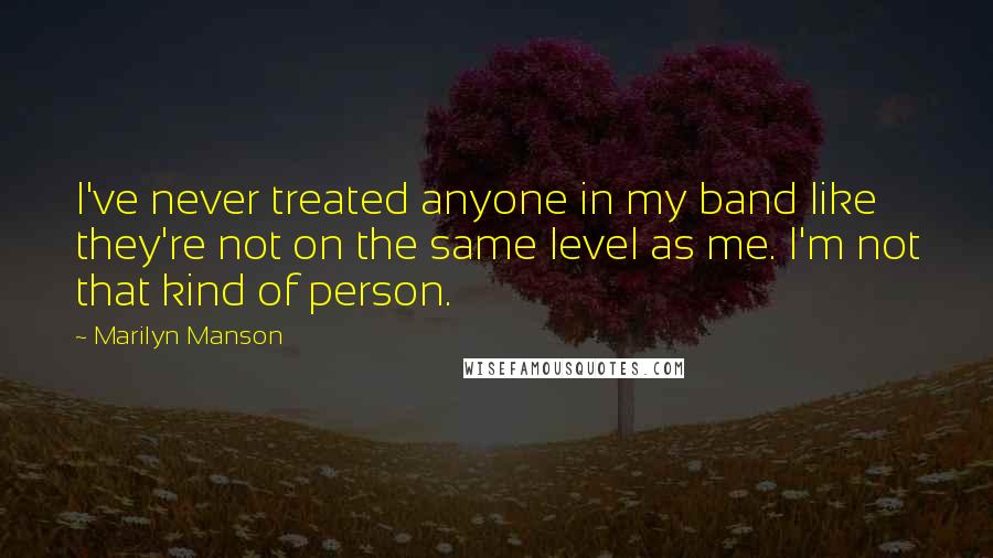 Marilyn Manson Quotes: I've never treated anyone in my band like they're not on the same level as me. I'm not that kind of person.