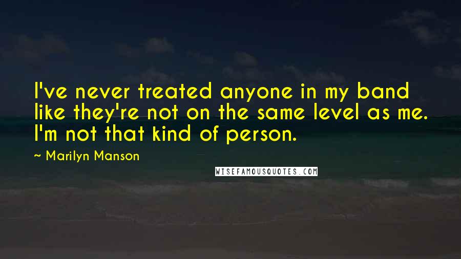 Marilyn Manson Quotes: I've never treated anyone in my band like they're not on the same level as me. I'm not that kind of person.