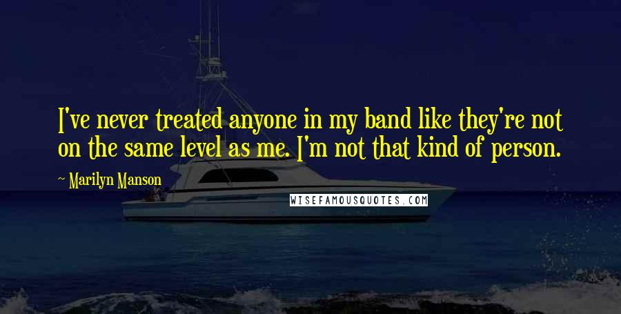 Marilyn Manson Quotes: I've never treated anyone in my band like they're not on the same level as me. I'm not that kind of person.