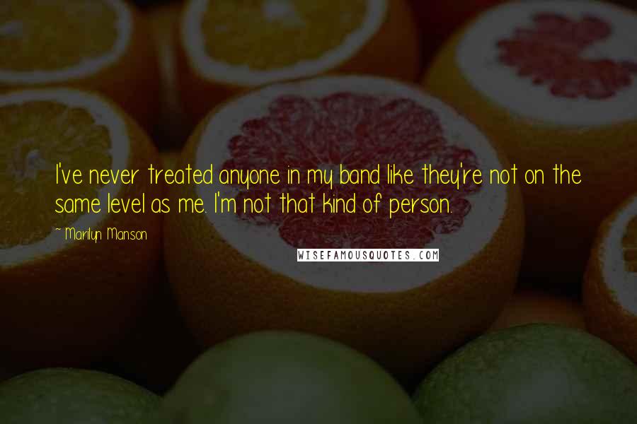 Marilyn Manson Quotes: I've never treated anyone in my band like they're not on the same level as me. I'm not that kind of person.