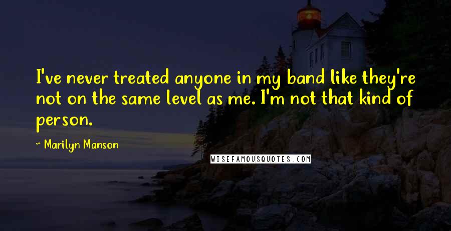 Marilyn Manson Quotes: I've never treated anyone in my band like they're not on the same level as me. I'm not that kind of person.