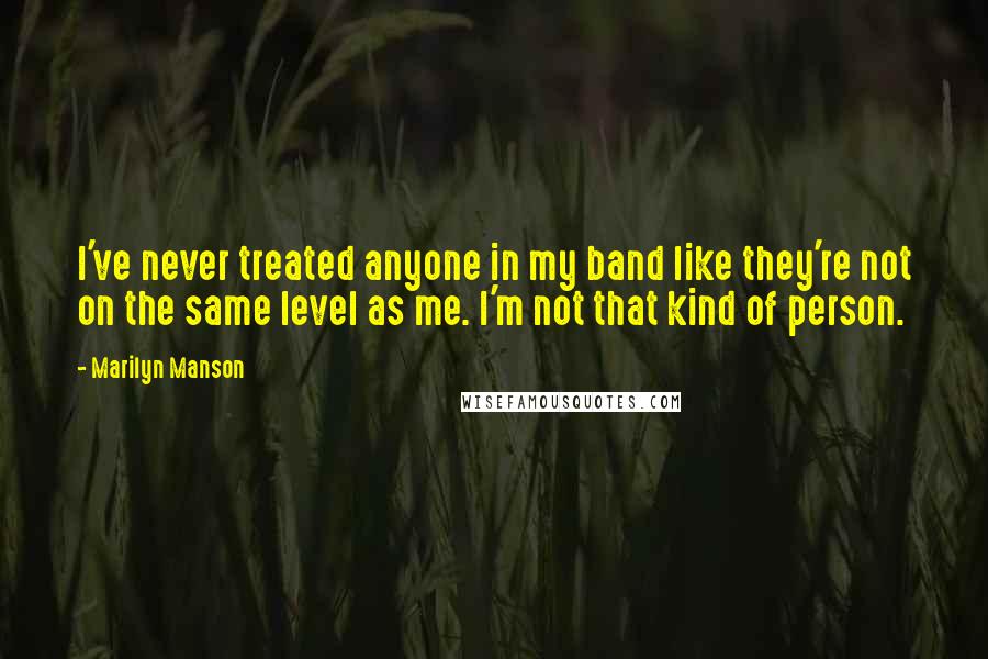 Marilyn Manson Quotes: I've never treated anyone in my band like they're not on the same level as me. I'm not that kind of person.
