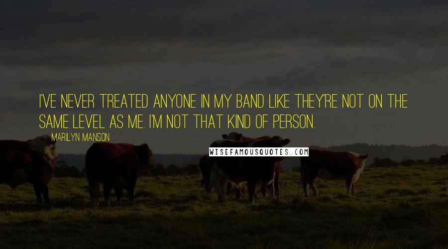 Marilyn Manson Quotes: I've never treated anyone in my band like they're not on the same level as me. I'm not that kind of person.