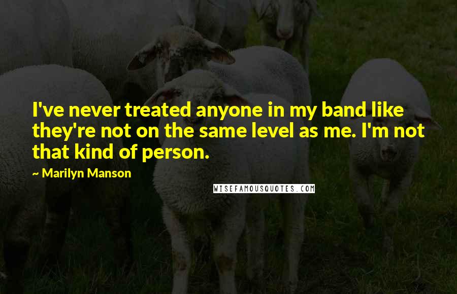 Marilyn Manson Quotes: I've never treated anyone in my band like they're not on the same level as me. I'm not that kind of person.