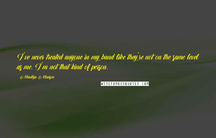 Marilyn Manson Quotes: I've never treated anyone in my band like they're not on the same level as me. I'm not that kind of person.