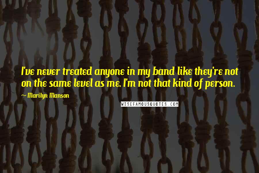 Marilyn Manson Quotes: I've never treated anyone in my band like they're not on the same level as me. I'm not that kind of person.