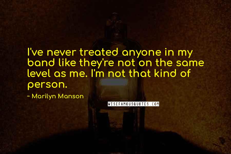 Marilyn Manson Quotes: I've never treated anyone in my band like they're not on the same level as me. I'm not that kind of person.