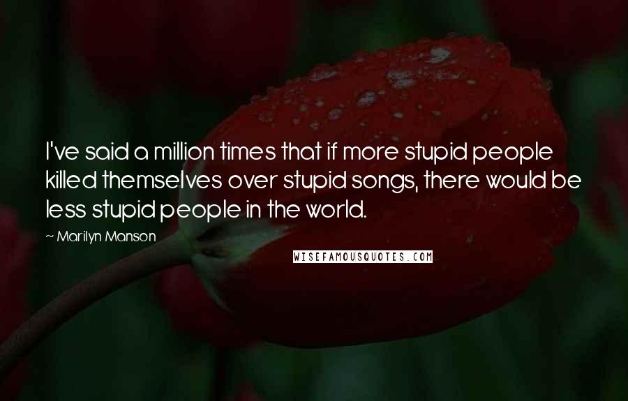 Marilyn Manson Quotes: I've said a million times that if more stupid people killed themselves over stupid songs, there would be less stupid people in the world.